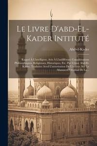 Produktbild: Le Livre D'abd-el-kader Intitut&eacute;: Rappel &Agrave; L'intelligent, Avis &Agrave; L'indiff&eacute;rent: Consid&eacute;rations Philosophiques, Religieuses, Historiques, Etc, Par L'&eacute;m