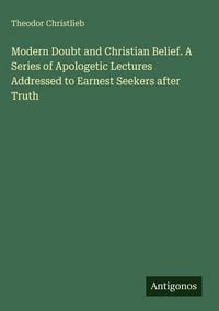 Produktbild: Modern Doubt and Christian Belief. A Series of Apologetic Lectures Addressed to Earnest Seekers after Truth