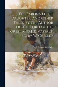 Produktbild: The Baron's Little Daughter, and Other Tales, by the Author of 'The Lord of the Forest and His Vassals', Ed. by W. Gresley