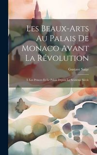 Produktbild: Les Beaux-Arts Au Palais De Monaco Avant La R&eacute;volution: I. Les Princes Et Le Palais Depuis Le Seizi&egrave;me Si&egrave;cle