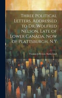 Produktbild: Three Political Letters, Addressed to Dr. Wolfred Nelson, Late of Lower Canada, now of Plattsburgh, N.Y