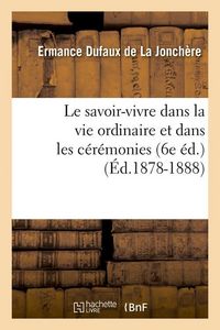 Produktbild: Le Savoir-Vivre Dans La Vie Ordinaire Et Dans Les C&eacute;r&eacute;monies (6e &Eacute;d.) (&Eacute;d.1878-1888)