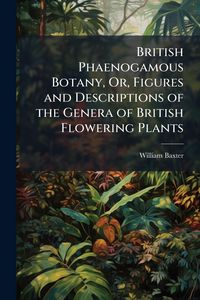 Produktbild: British Phaenogamous Botany, Or, Figures and Descriptions of the Genera of British Flowering Plants