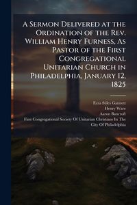 Produktbild: A Sermon Delivered at the Ordination of the Rev. William Henry Furness, As Pastor of the First Congregational Unitarian Church in Philadelphia, Januar