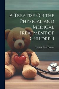 Produktbild: A Treatise On the Physical and Medical Treatment of Children