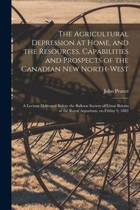 Produktbild: The Agricultural Depression at Home, and the Resources, Capabilities and Prospects of the Canadian New North-West [microform]: a Lecture Delivered Bef