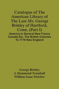 Produktbild: Catalogue Of The American Library Of The Late Mr. George Brinley Of Hartford, Conn. (Part I) America In General New France Canada Etc. The British Colonies To 1776 New England