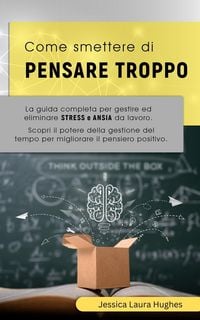 Produktbild: Come Smettere di Pensare Troppo: La Guida Completa per Gestire ed Eliminare Stress e Ansia da Lavoro. Scopri il Potere della Gestione del Tempo per Mi