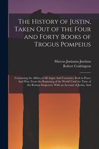 Produktbild: The History of Justin, Taken Out of the Four and Forty Books of Trogus Pompeius: Containing the Affairs of All Aages And Countries, Both in Peace And
