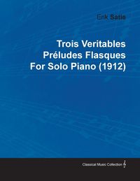 Produktbild: Trois Veritables Pr&eacute;ludes Flasques by Erik Satie for Solo Piano (1912)