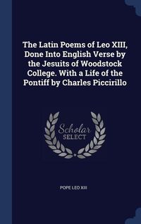 Produktbild: The Latin Poems of Leo XIII, Done Into English Verse by the Jesuits of Woodstock College. With a Life of the Pontiff by Charles Piccirillo