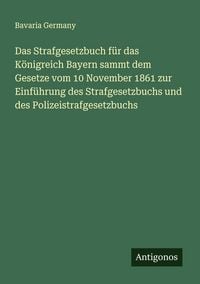 Produktbild: Das Strafgesetzbuch f&uuml;r das K&ouml;nigreich Bayern sammt dem Gesetze vom 10 November 1861 zur Einf&uuml;hrung des Strafgesetzbuchs und des Polizeistrafgesetzbuc