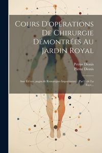 Produktbild: Cours D'op&eacute;rations De Chirurgie D&eacute;montr&eacute;es Au Jardin Royal: 4me &Eacute;d.rev., augm.de Remarques Importantes... Par G.de La Faye...