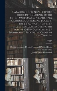Produktbild: Catalogue of Bengali Printed Books in the Library of the British Museum. A Supplementary Catologue of Bengali Books in the Library of the British Museum Acquired During the Years 1886-1910. Compiled by J.F. Blumhardt ... Printed by Order of the Trustees; S