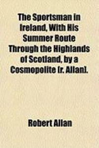 Produktbild: The Sportsman in Ireland, with His Summer Route Through the Highlands of Scotland, by a Cosmopolite [R. Allan].
