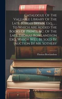 Produktbild: Catalogue Of The Valuable Library Of The Late Burges Bryan, Esq. ... . To Which Are Added The Books Of Prints, &c. Of The Late Thomas Rowlandson Exq.