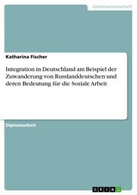 Produktbild: Integration in Deutschland am Beispiel der Zuwanderung von Russlanddeutschen und deren Bedeutung f&uuml;r die Soziale Arbeit