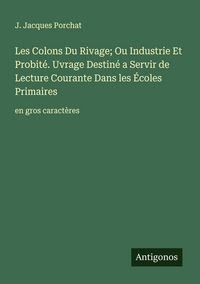 Produktbild: Les Colons Du Rivage; Ou Industrie Et Probit&eacute;. Uvrage Destin&eacute; a Servir de Lecture Courante Dans les &Eacute;coles Primaires