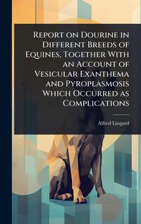 Produktbild: Report on Dourine in Different Breeds of Equines, Together With an Account of Vesicular Exanthema and Pyroplasmosis Which Occurred as Complications
