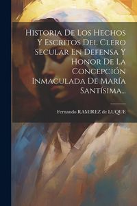 Produktbild: Historia De Los Hechos Y Escritos Del Clero Secular En Defensa Y Honor De La Concepci&oacute;n Inmaculada De Mar&iacute;a Sant&iacute;sima...