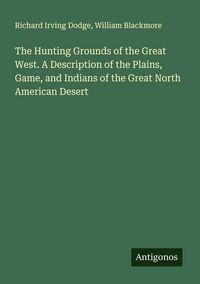 Produktbild: The Hunting Grounds of the Great West. A Description of the Plains, Game, and Indians of the Great North American Desert
