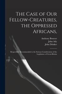 Produktbild: The Case of Our Fellow-creatures, the Oppressed Africans,: Respectfully Recommended to the Serious Consideration of the Legislature of Great-Britain
