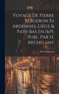 Produktbild: Voyage De Pierre Bergeron &Egrave;s Ardennes, Li&eacute;ge & Pays-Bas En 1619, Publ. Par H. Michelant