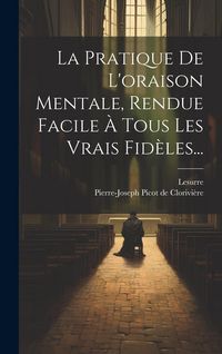 Produktbild: La Pratique De L'oraison Mentale, Rendue Facile &Agrave; Tous Les Vrais Fid&egrave;les...