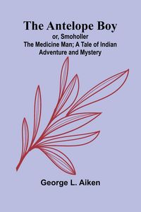 Produktbild: The Antelope Boy; or, Smoholler the Medicine Man; A Tale of Indian Adventure and Mystery