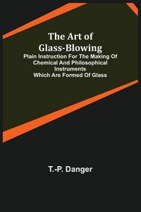 Produktbild: The Art of Glass-Blowing; Plain Instruction for the Making of Chemical and Philosophical Instruments Which are Formed of Glass