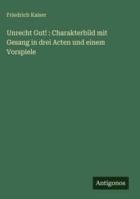 Produktbild: Unrecht Gut! : Charakterbild mit Gesang in drei Acten und einem Vorspiele