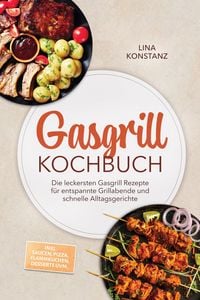 Produktbild: Gasgrill Kochbuch: Die leckersten Gasgrill Rezepte f&uuml;r entspannte Grillabende und schnelle Alltagsgerichte - inkl. Saucen, Pizza, Flammkuchen, Dessert