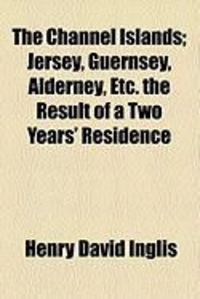 Produktbild: The Channel Islands; Jersey, Guernsey, Alderney, Etc. the Result of a Two Years' Residence