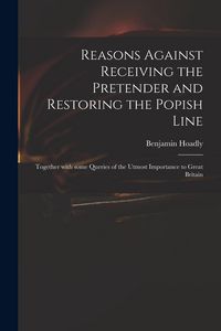 Produktbild: Reasons Against Receiving the Pretender and Restoring the Popish Line: Together With Some Queries of the Utmost Importance to Great Britain