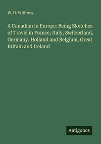 Produktbild: A Canadian in Europe: Being Sketches of Travel in France, Italy, Switzerland, Germany, Holland and Belgium, Great Britain and Ireland