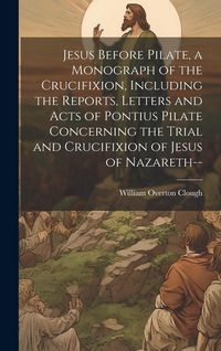 Produktbild: Jesus Before Pilate, a Monograph of the Crucifixion, Including the Reports, Letters and Acts of Pontius Pilate Concerning the Trial and Crucifixion of