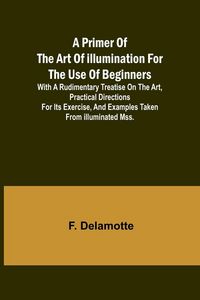 Produktbild: A Primer of the Art of Illumination for the Use of Beginners; With a rudimentary treatise on the art, practical directions for its exercise, and examples taken from illuminated mss.