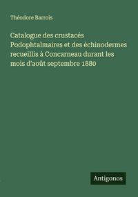 Produktbild: Catalogue des crustac&eacute;s Podophtalmaires et des &eacute;chinodermes recueillis &agrave; Concarneau durant les mois d'ao&ucirc;t septembre 1880