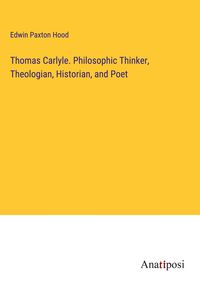 Produktbild: Thomas Carlyle. Philosophic Thinker, Theologian, Historian, and Poet