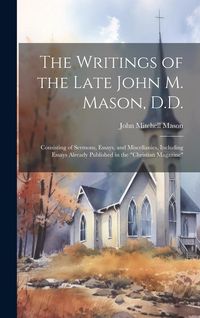 Produktbild: The Writings of the Late John M. Mason, D.D.: Consisting of Sermons, Essays, and Miscellanies, Including Essays Already Published in the "Christian Ma