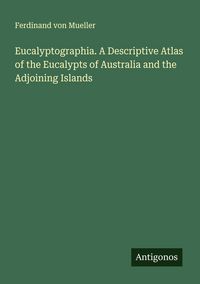 Produktbild: Eucalyptographia. A Descriptive Atlas of the Eucalypts of Australia and the Adjoining Islands
