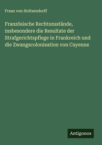 Produktbild: Franz&ouml;sische Rechtszust&auml;nde, insbesondere die Resultate der Strafgerichtspflege in Frankreich und die Zwangscolonisation von Cayenne