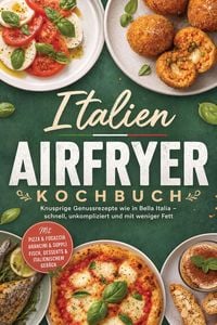 Produktbild: Italien Airfryer Kochbuch: Knusprige Genussrezepte wie in Bella Italia - schnell, unkompliziert und mit weniger Fett. Mit Pizza & Focaccia, Arancini &