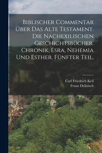 Produktbild: Biblischer Commentar &uuml;ber das Alte Testament. Die nachexilischen Geschichtsb&uuml;cher. Chronik, Esra, Nehemia und Esther. F&uuml;nfter Teil.