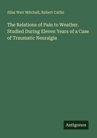 Produktbild: The Relations of Pain to Weather. Studied During Eleven Years of a Case of Traumatic Neuralgia