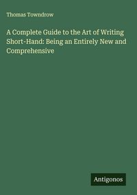 Produktbild: A Complete Guide to the Art of Writing Short-Hand: Being an Entirely New and Comprehensive
