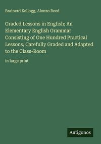 Produktbild: Graded Lessons in English; An Elementary English Grammar Consisting of One Hundred Practical Lessons, Carefully Graded and Adapted to the Class-Room