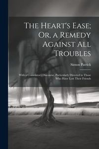 Produktbild: The Heart's Ease; Or, a Remedy Against All Troubles: With a Consolatory Discourse, Particularly Directed to Those Who Have Lost Their Friends