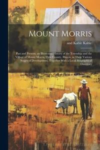 Produktbild: Mount Morris: Past and Present; an Illustrated History of the Township and the Village of Mount Morris, Ogle County, Illinois, in Th