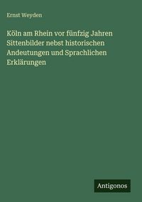 Produktbild: K&ouml;ln am Rhein vor f&uuml;nfzig Jahren Sittenbilder nebst historischen Andeutungen und Sprachlichen Erkl&auml;rungen